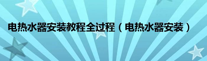 电热水器安装教程全过程（电热水器安装）