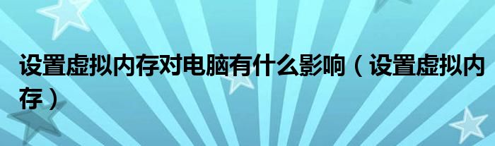 设置虚拟内存对电脑有什么影响（设置虚拟内存）