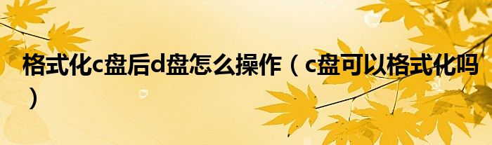 格式化c盘后d盘怎么操作（c盘可以格式化吗）