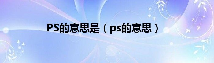 PS的意思是（ps的意思）