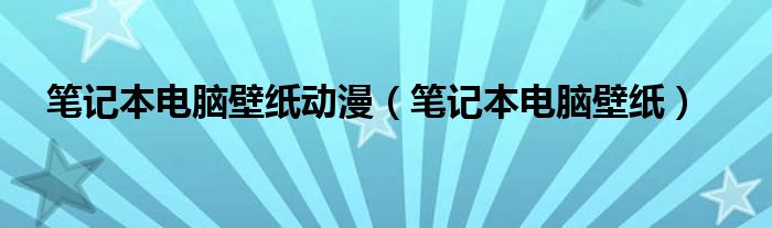 笔记本电脑壁纸动漫（笔记本电脑壁纸）