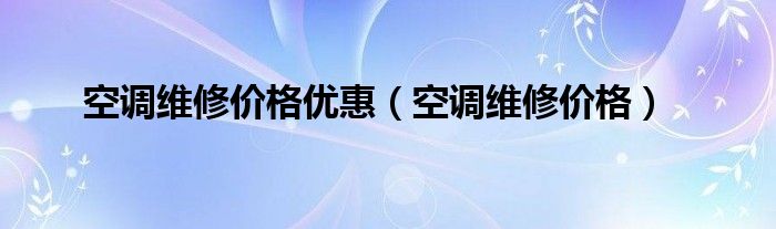 空调维修价格优惠（空调维修价格）