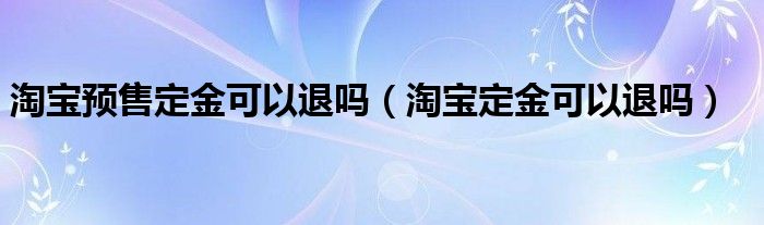 淘宝预售定金可以退吗（淘宝定金可以退吗）