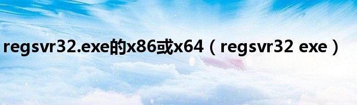 regsvr32.exe的x86或x64（regsvr32 exe）