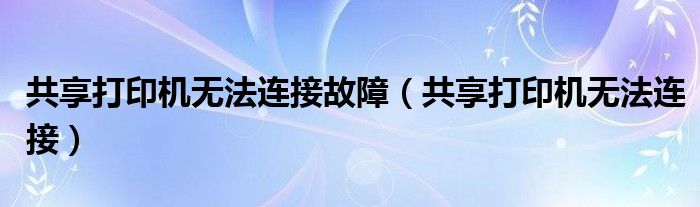 共享打印机无法连接故障（共享打印机无法连接）