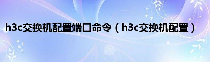 h3c交换机配置端口命令（h3c交换机配置）