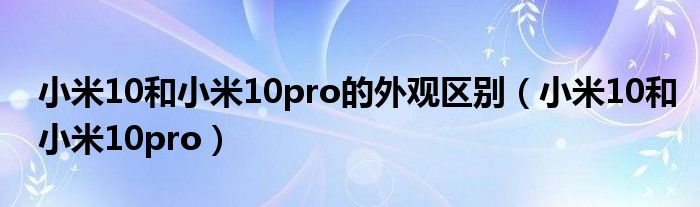 小米10和小米10pro的外观区别（小米10和小米10pro）