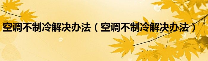 空调不制冷解决办法（空调不制冷解决办法）