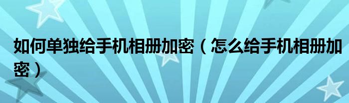 如何单独给手机相册加密（怎么给手机相册加密）