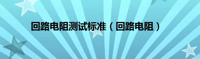 回路电阻测试标准（回路电阻）