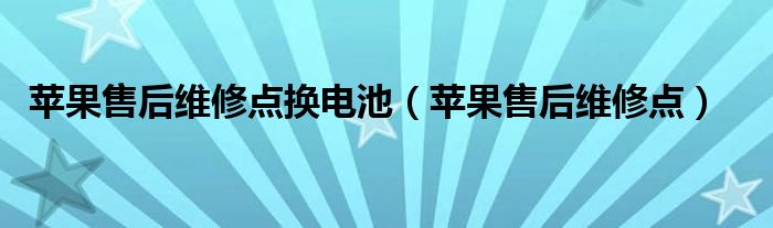 苹果售后维修点换电池（苹果售后维修点）