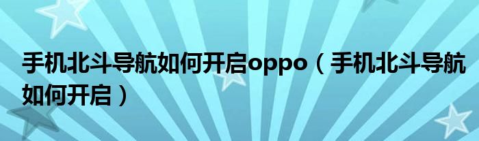 手机北斗导航如何开启oppo（手机北斗导航如何开启）