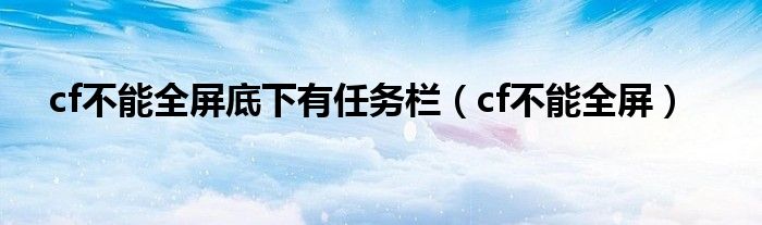 cf不能全屏底下有任务栏（cf不能全屏）