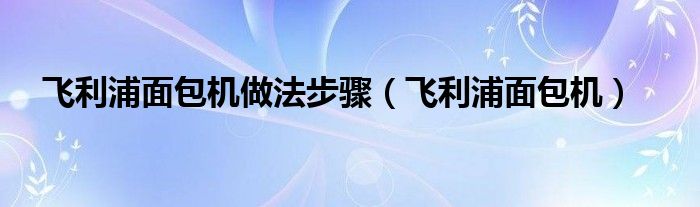 飞利浦面包机做法步骤（飞利浦面包机）