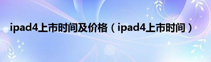 ipad4上市时间及价格（ipad4上市时间）