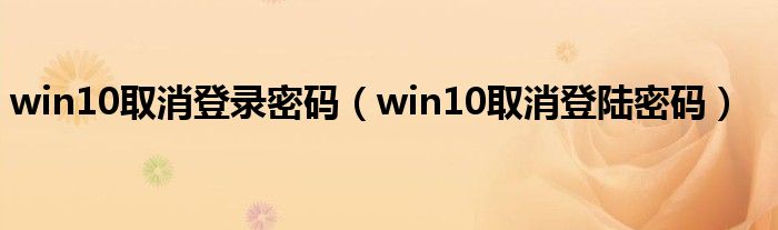 win10取消登录密码（win10取消登陆密码）