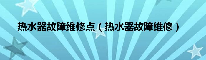 热水器故障维修点（热水器故障维修）