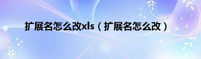 扩展名怎么改xls（扩展名怎么改）