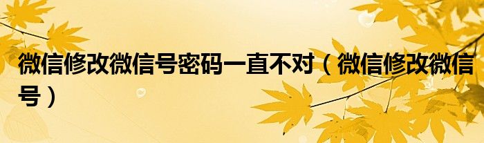 微信修改微信号密码一直不对（微信修改微信号）