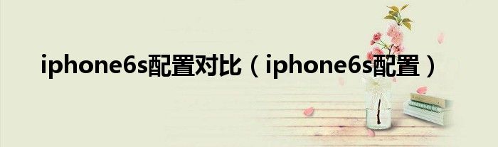 iphone6s配置对比（iphone6s配置）