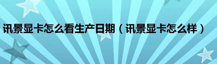 讯景显卡怎么看生产日期（讯景显卡怎么样）