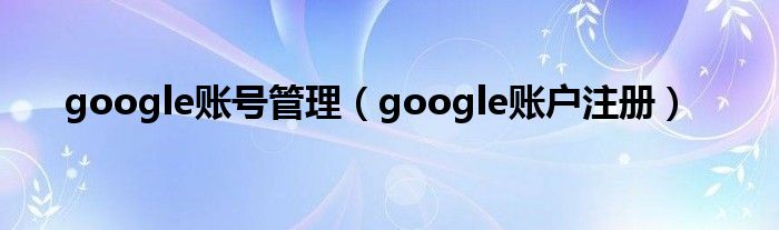 google账号管理（google账户注册）