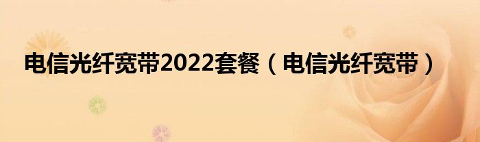 电信光纤宽带2022套餐（电信光纤宽带）