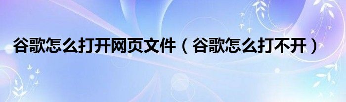 谷歌怎么打开网页文件（谷歌怎么打不开）