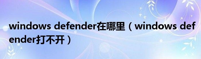 windows defender在哪里（windows defender打不开）