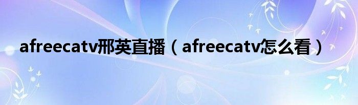 afreecatv邢英直播（afreecatv怎么看）