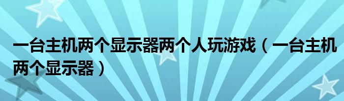 一台主机两个显示器两个人玩游戏（一台主机两个显示器）