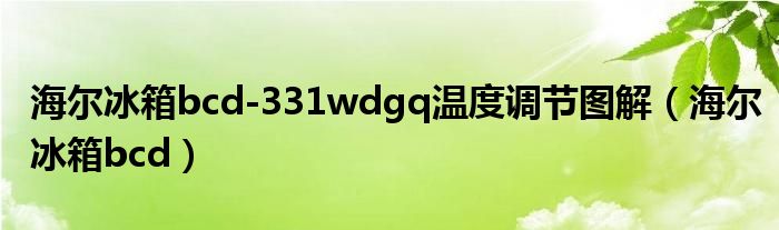 海尔冰箱bcd-331wdgq温度调节图解（海尔冰箱bcd）