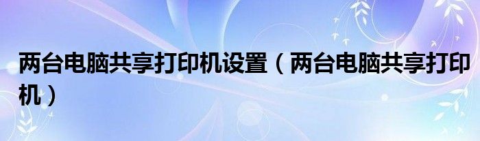 两台电脑共享打印机设置（两台电脑共享打印机）