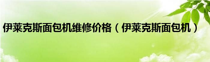 伊莱克斯面包机维修价格（伊莱克斯面包机）