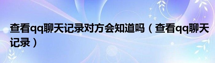 查看qq聊天记录对方会知道吗（查看qq聊天记录）