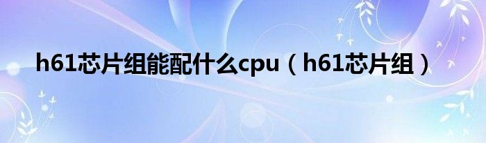 h61芯片组能配什么cpu（h61芯片组）