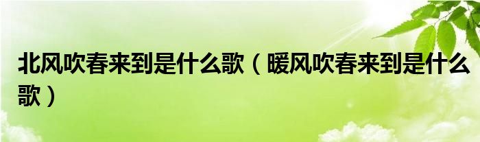 北风吹春来到是什么歌（暖风吹春来到是什么歌）