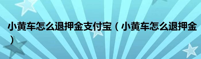 小黄车怎么退押金支付宝（小黄车怎么退押金）