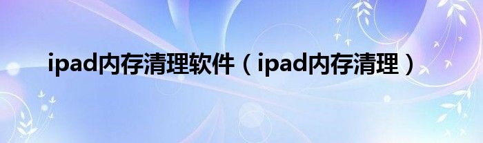 ipad内存清理软件（ipad内存清理）