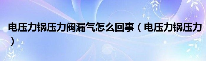 电压力锅压力阀漏气怎么回事（电压力锅压力）