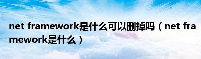 net framework是什么可以删掉吗（net framework是什么）