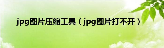 jpg图片压缩工具（jpg图片打不开）