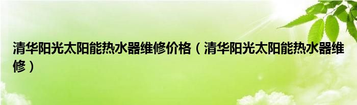 清华阳光太阳能热水器维修价格（清华阳光太阳能热水器维修）