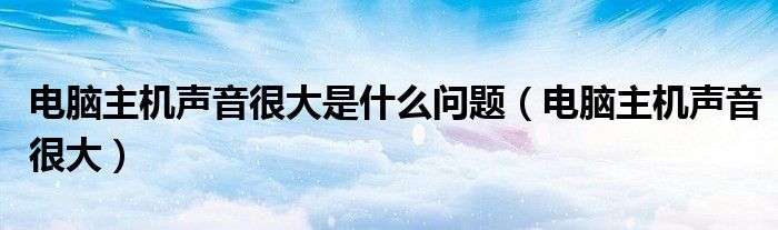 电脑主机声音很大是什么问题（电脑主机声音很大）