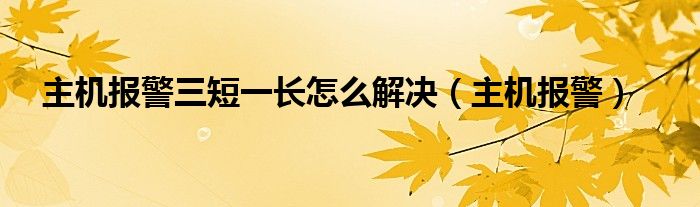 主机报警三短一长怎么解决（主机报警）