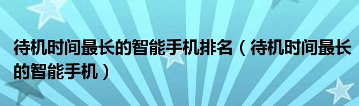 待机时间最长的智能手机排名（待机时间最长的智能手机）