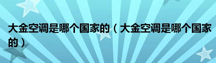 大金空调是哪个国家的（大金空调是哪个国家的）