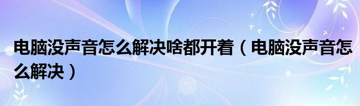 电脑没声音怎么解决啥都开着（电脑没声音怎么解决）