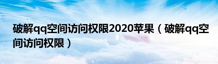 破解qq空间访问权限2020苹果（破解qq空间访问权限）