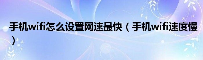 手机wifi怎么设置网速最快（手机wifi速度慢）